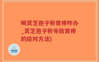 喝灵芝孢子粉胃疼咋办_灵芝孢子粉导致胃疼的应对方法)