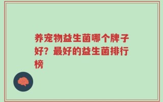 养宠物益生菌哪个牌子好？最好的益生菌排行榜