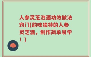 人参灵芝泡酒功效做法窍门(韵味独特的人参灵芝酒，制作简单易学！)