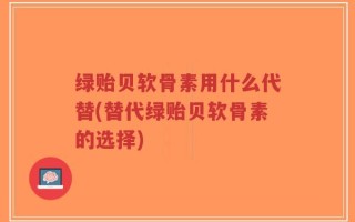 绿贻贝软骨素用什么代替(替代绿贻贝软骨素的选择)