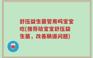 舒压益生菌管用吗宝宝吃(推荐给宝宝舒压益生菌，改善肠道问题)