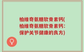 柏维奇氨糖软骨素钙(柏维奇氨糖软骨素钙：保护关节健康的良方)