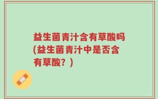 益生菌青汁含有草酸吗(益生菌青汁中是否含有草酸？)