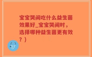 宝宝哭闹吃什么益生菌效果好_宝宝哭闹时，选择哪种益生菌更有效？)