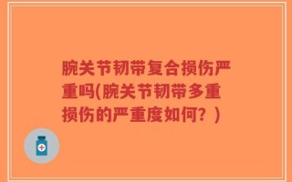 腕关节韧带复合损伤严重吗(腕关节韧带多重损伤的严重度如何？)