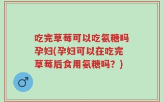 吃完草莓可以吃氨糖吗孕妇(孕妇可以在吃完草莓后食用氨糖吗？)