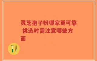 灵芝孢子粉哪家更可靠 挑选时需注意哪些方面