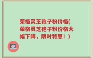 荣格灵芝孢子粉价格(荣格灵芝孢子粉价格大幅下降，限时特惠！)