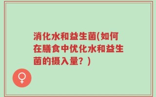 消化水和益生菌(如何在膳食中优化水和益生菌的摄入量？)