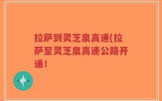 拉萨到灵芝泉高速(拉萨至灵芝泉高速公路开通！