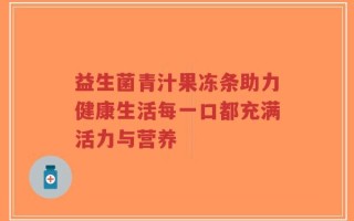 益生菌青汁果冻条助力健康生活每一口都充满活力与营养