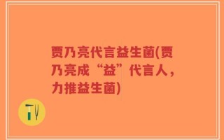 贾乃亮代言益生菌(贾乃亮成“益”代言人，力推益生菌)