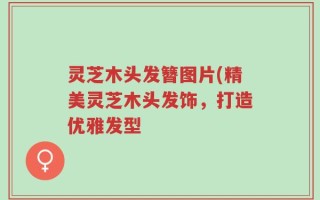 灵芝木头发簪图片(精美灵芝木头发饰，打造优雅发型