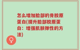 怎么增加脸部的骨胶原蛋白(提升脸部胶原蛋白：增强肌肤弹性的方法)