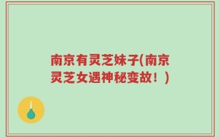 南京有灵芝妹子(南京灵芝女遇神秘变故！)
