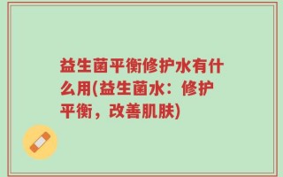 益生菌平衡修护水有什么用(益生菌水：修护平衡，改善肌肤)