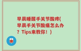 早晨睡醒手关节酸疼(早晨手关节酸痛怎么办？Tips来教你！)
