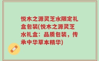 悦木之源灵芝水限定礼盒包装(悦木之源灵芝水礼盒：品质包装，传承中华草本精华)