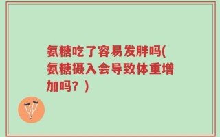 氨糖吃了容易发胖吗(氨糖摄入会导致体重增加吗？)