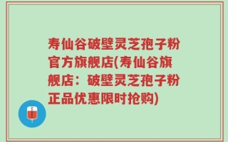 寿仙谷破壁灵芝孢子粉官方旗舰店(寿仙谷旗舰店：破壁灵芝孢子粉正品优惠限时抢购)