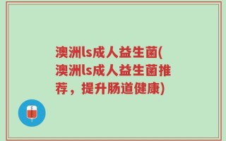 澳洲ls成人益生菌(澳洲ls成人益生菌推荐，提升肠道健康)