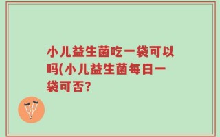 小儿益生菌吃一袋可以吗(小儿益生菌每日一袋可否？