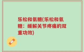 乐松和氨糖(乐松和氨糖：缓解关节疼痛的双重功效)