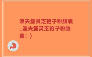 渔夫堡灵芝孢子粉胶囊_渔夫堡灵芝孢子粉胶囊：)