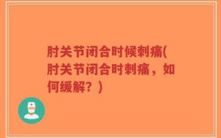 肘关节闭合时候刺痛(肘关节闭合时刺痛，如何缓解？)