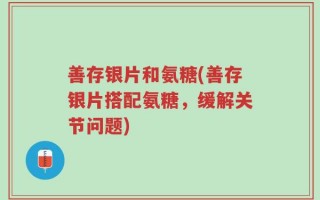 善存银片和氨糖(善存银片搭配氨糖，缓解关节问题)