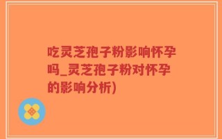 吃灵芝孢子粉影响怀孕吗_灵芝孢子粉对怀孕的影响分析)