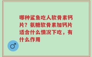 哪种鲨鱼吃人软骨素钙片？氨糖软骨素加钙片适合什么情况下吃，有什么作用