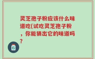 灵芝孢子粉应该什么味道吃(试吃灵芝孢子粉，你能猜出它的味道吗？