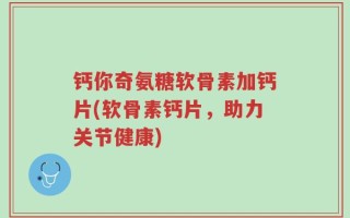 钙你奇氨糖软骨素加钙片(软骨素钙片，助力关节健康)