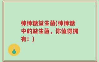 棒棒糖益生菌(棒棒糖中的益生菌，你值得拥有！)