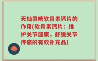 天灿氨糖软骨素钙片的作用(软骨素钙片：维护关节健康，舒缓关节疼痛的有效补充品)