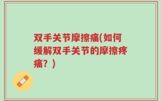 双手关节摩擦痛(如何缓解双手关节的摩擦疼痛？)
