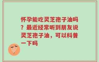 怀孕能吃灵芝孢子油吗？最近经常听到朋友说灵芝孢子油，可以科普一下吗