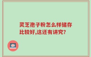 灵芝孢子粉怎么样储存比较好,这还有讲究？