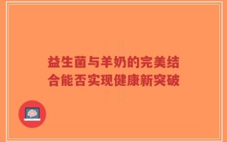 益生菌与羊奶的完美结合能否实现健康新突破