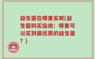 益生菌在哪里买呢(益生菌购买指南：哪里可以买到最优质的益生菌？)