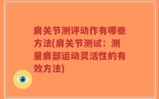 肩关节测评动作有哪些方法(肩关节测试：测量肩部运动灵活性的有效方法)