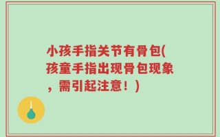 小孩手指关节有骨包(孩童手指出现骨包现象，需引起注意！)