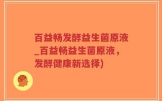 百益畅发酵益生菌原液_百益畅益生菌原液，发酵健康新选择)