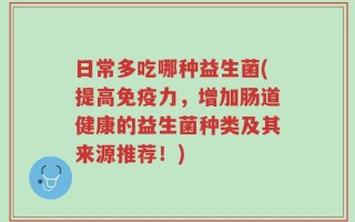 日常多吃哪种益生菌(提高免疫力，增加肠道健康的益生菌种类及其来源推荐！)