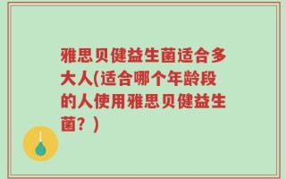 雅思贝健益生菌适合多大人(适合哪个年龄段的人使用雅思贝健益生菌？)