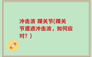 冲击波 踝关节(踝关节遭遇冲击波，如何应对？)