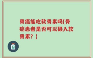 骨癌能吃软骨素吗(骨癌患者是否可以摄入软骨素？)