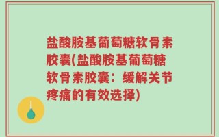 盐酸胺基葡萄糖软骨素胶囊(盐酸胺基葡萄糖软骨素胶囊：缓解关节疼痛的有效选择)