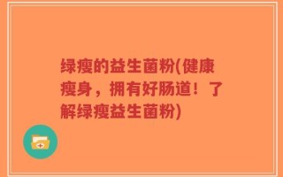 绿瘦的益生菌粉(健康瘦身，拥有好肠道！了解绿瘦益生菌粉)